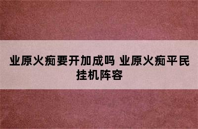 业原火痴要开加成吗 业原火痴平民挂机阵容